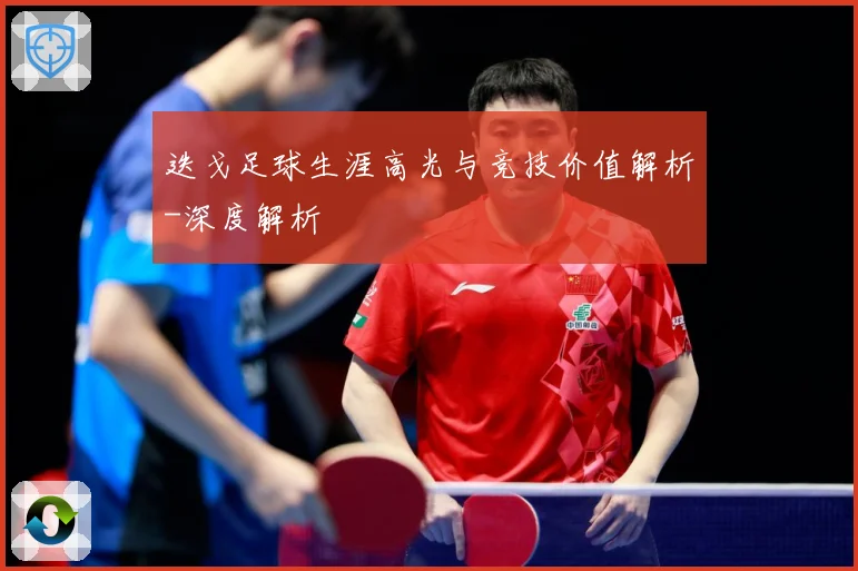 迭戈足球生涯高光与竞技价值解析-深度解析
