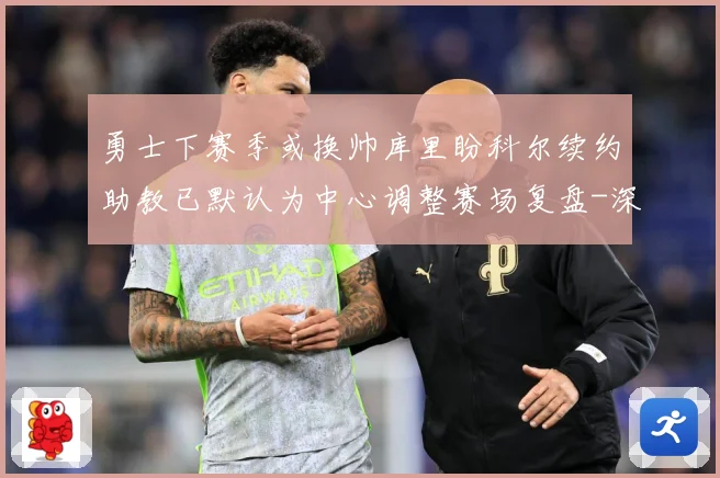 勇士下赛季或换帅库里盼科尔续约助教已默认为中心调整赛场复盘-深度解析