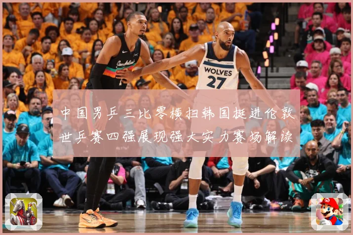 中国男乒三比零横扫韩国挺进伦敦世乒赛四强展现强大实力赛场解读-深度解析