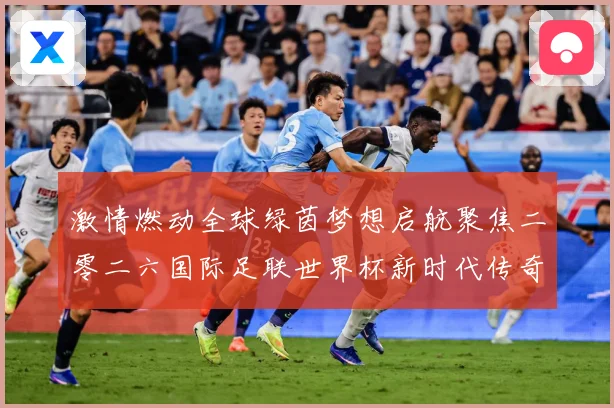 激情燃动全球绿茵梦想启航聚焦二零二六国际足联世界杯新时代传奇战术观察-深度解析