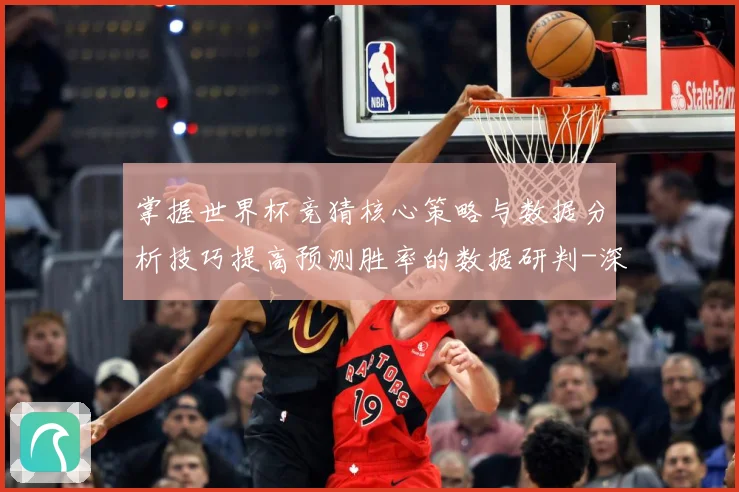 掌握世界杯竞猜核心策略与数据分析技巧提高预测胜率的数据研判-深度解析
