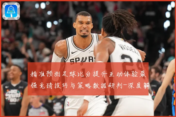 精准预测足球比分提升互动体验最强竞猜技巧与策略数据研判-深度解析