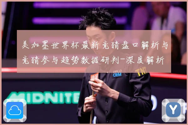 美加墨世界杯最新竞猜盘口解析与竞猜参与趋势数据研判-深度解析