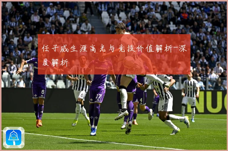 任子威生涯高光与竞技价值解析-深度解析