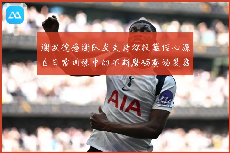 谢泼德感谢队友支持称投篮信心源自日常训练中的不断磨砺赛场复盘-深度解析