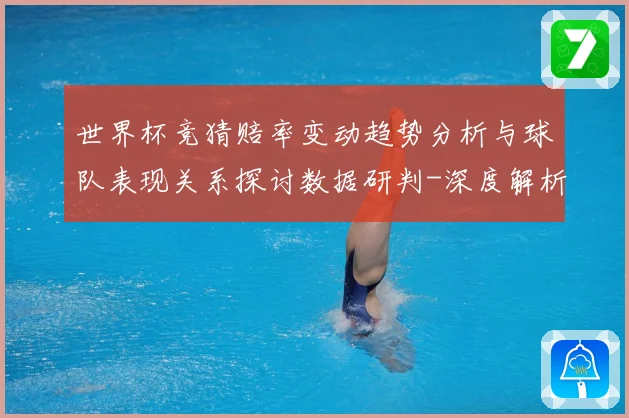 世界杯竞猜赔率变动趋势分析与球队表现关系探讨数据研判-深度解析