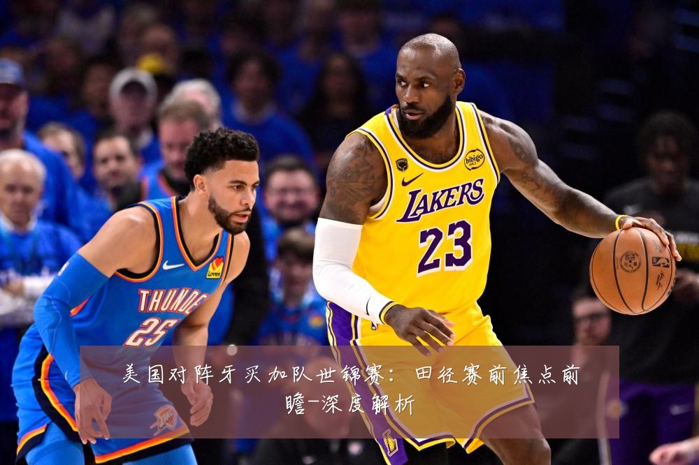 美国对阵牙买加队世锦赛:田径赛前焦点前瞻-深度解析
