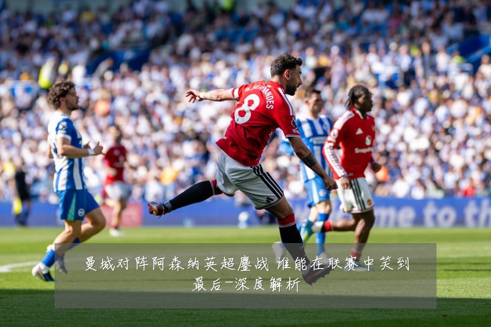 曼城对阵阿森纳英超鏖战 谁能在联赛中笑到最后-深度解析