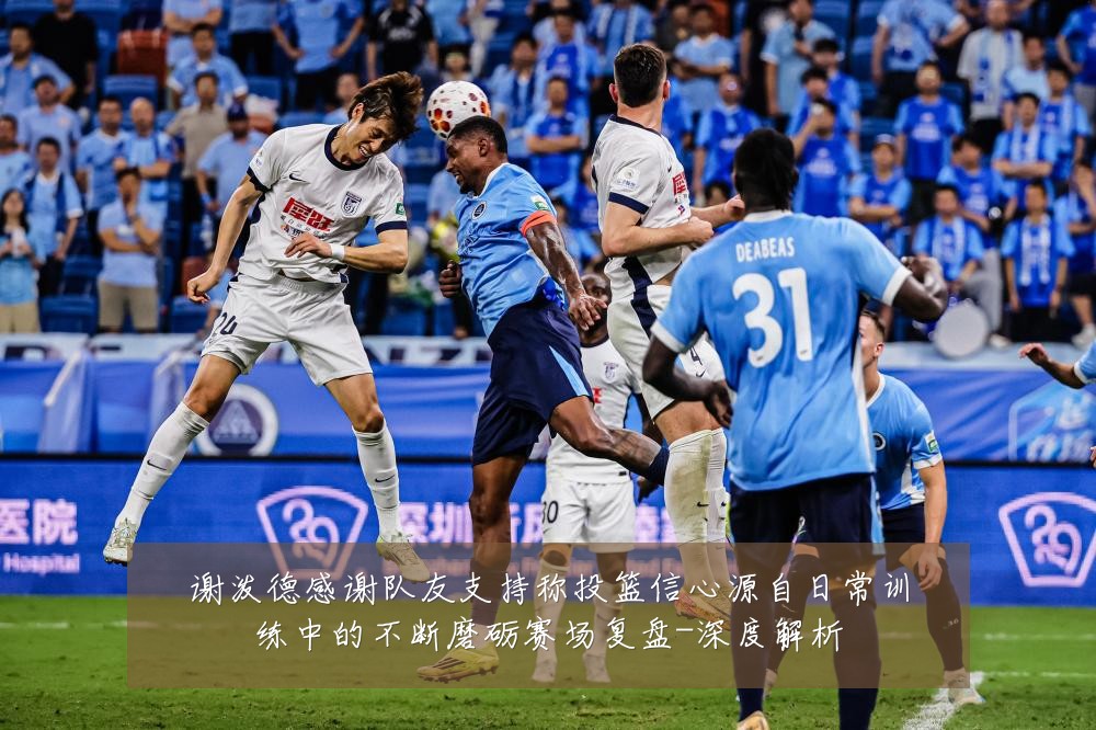 谢泼德感谢队友支持称投篮信心源自日常训练中的不断磨砺赛场复盘-深度解析