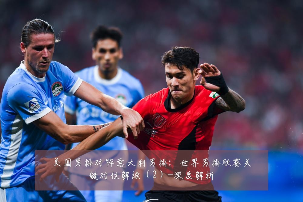 美国男排对阵意大利男排：世界男排联赛关键对位解读（2）-深度解析