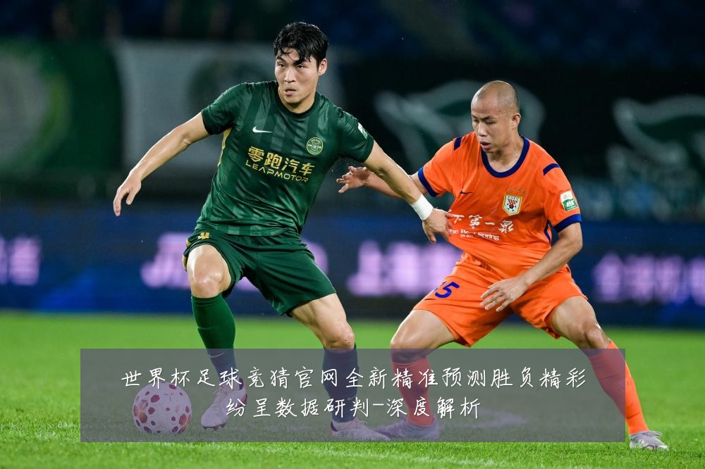 世界杯足球竞猜官网全新精准预测胜负精彩纷呈数据研判-深度解析