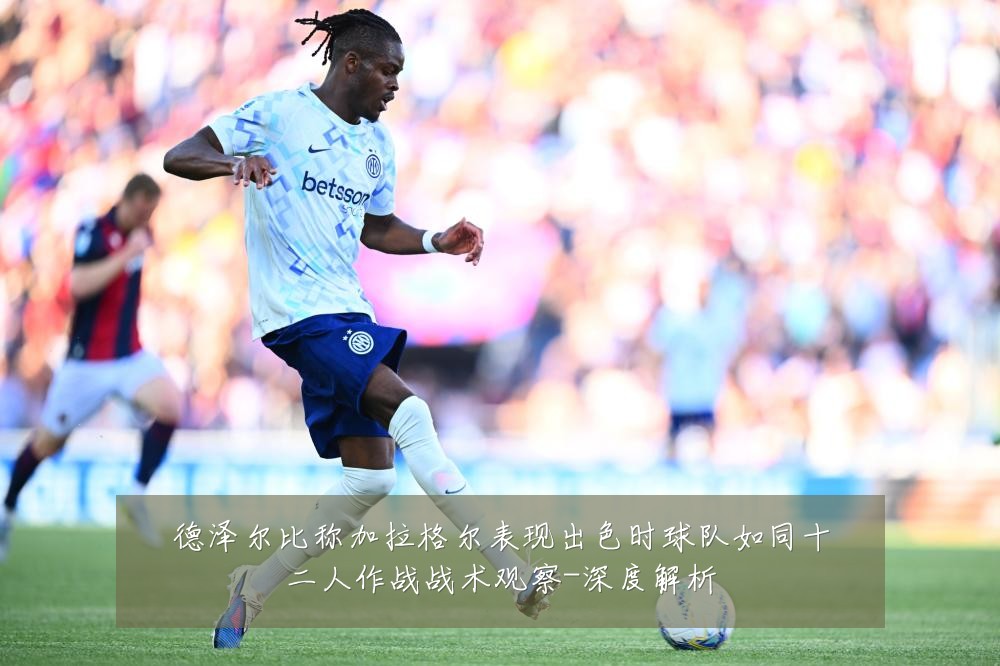 德泽尔比称加拉格尔表现出色时球队如同十二人作战战术观察-深度解析