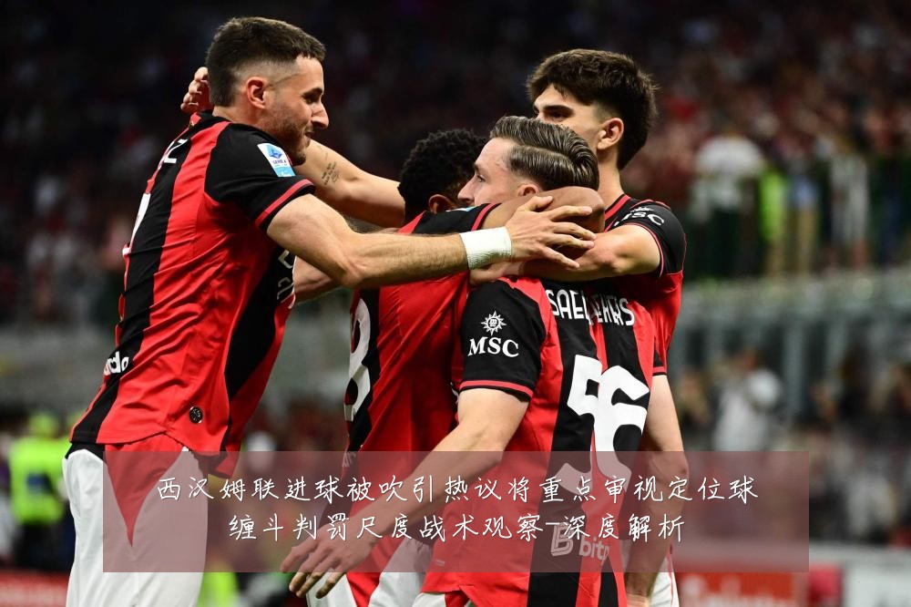 西汉姆联进球被吹引热议将重点审视定位球缠斗判罚尺度战术观察-深度解析