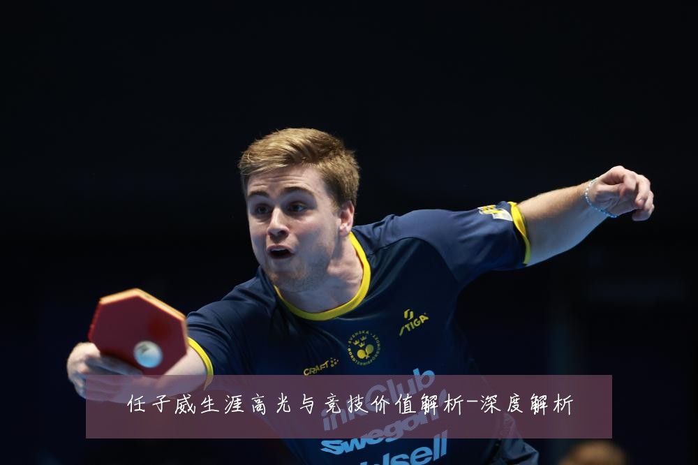任子威生涯高光与竞技价值解析-深度解析