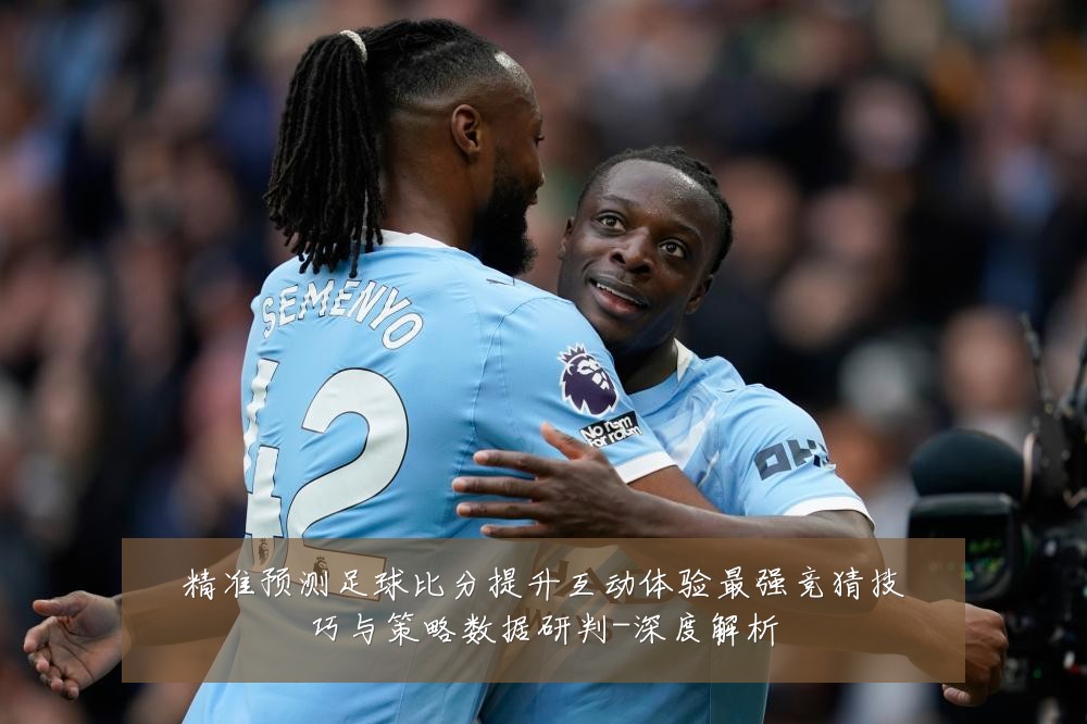 精准预测足球比分提升互动体验最强竞猜技巧与策略数据研判-深度解析
