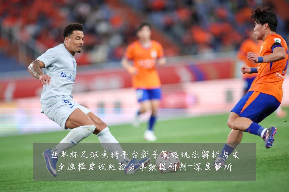 世界杯足球竞猜平台新手策略玩法解析与安全选择建议经验分享数据研判-深度解析